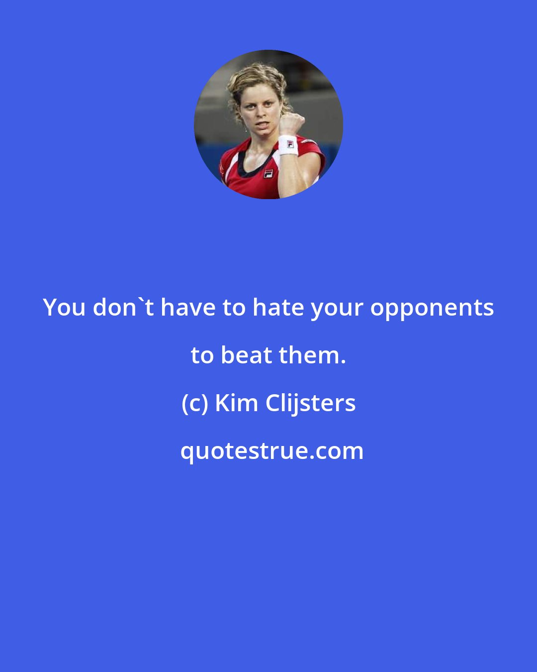 Kim Clijsters: You don't have to hate your opponents to beat them.