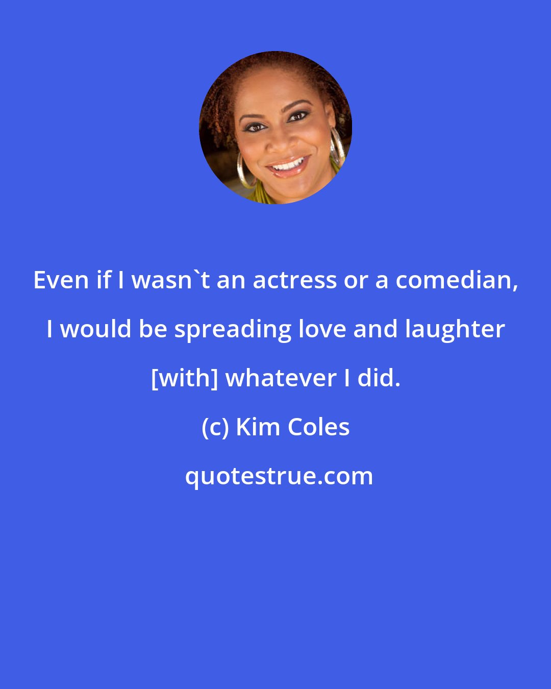 Kim Coles: Even if I wasn't an actress or a comedian, I would be spreading love and laughter [with] whatever I did.