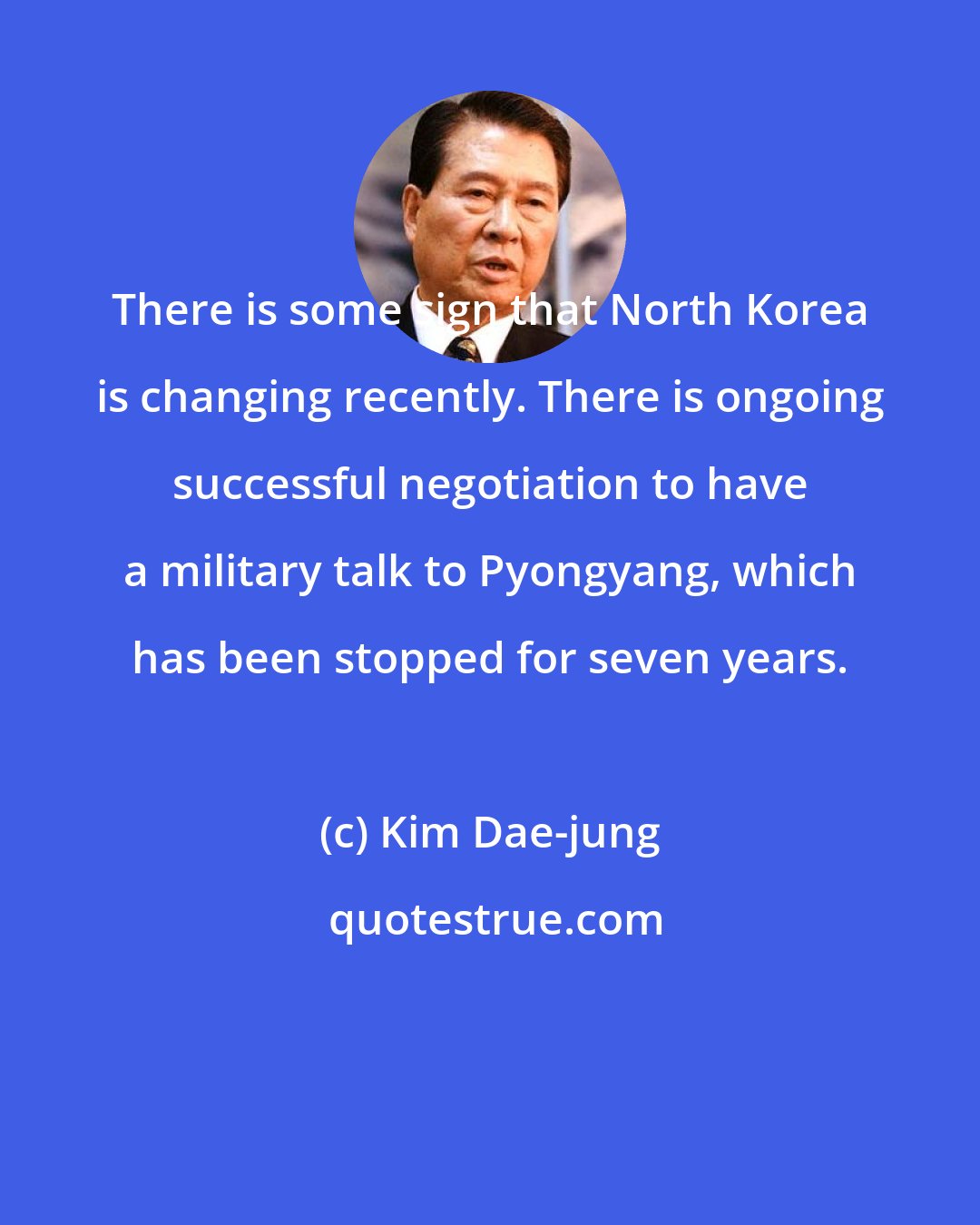 Kim Dae-jung: There is some sign that North Korea is changing recently. There is ongoing successful negotiation to have a military talk to Pyongyang, which has been stopped for seven years.