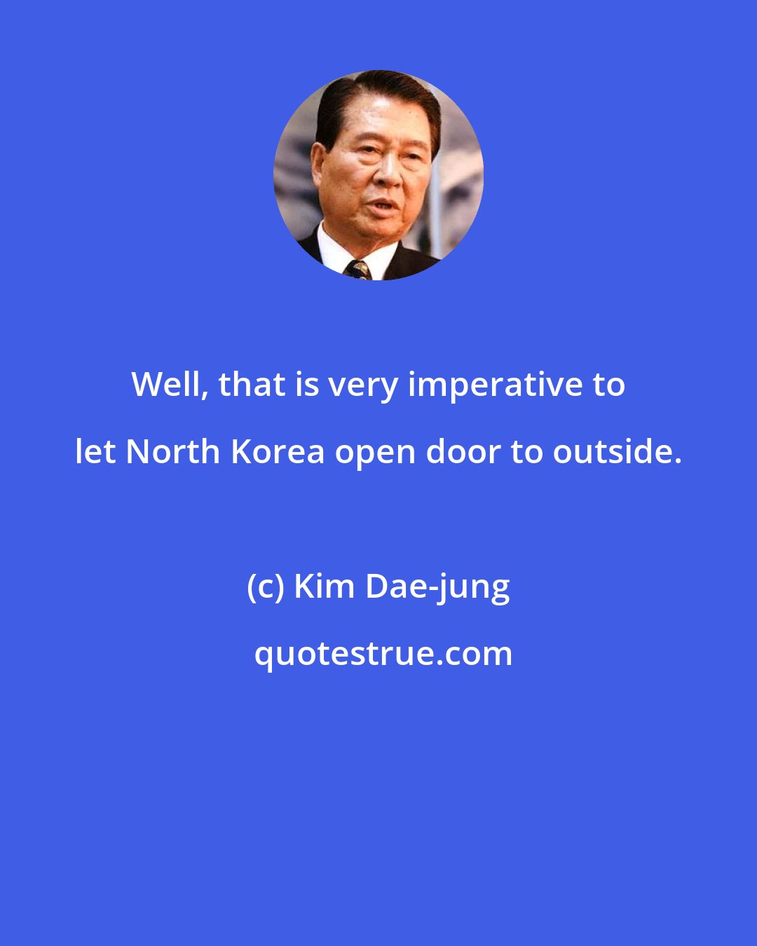 Kim Dae-jung: Well, that is very imperative to let North Korea open door to outside.