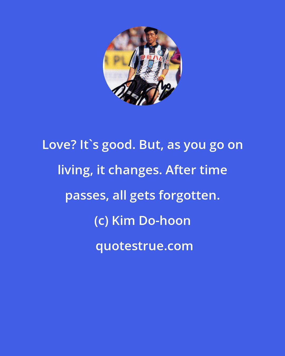 Kim Do-hoon: Love? It's good. But, as you go on living, it changes. After time passes, all gets forgotten.