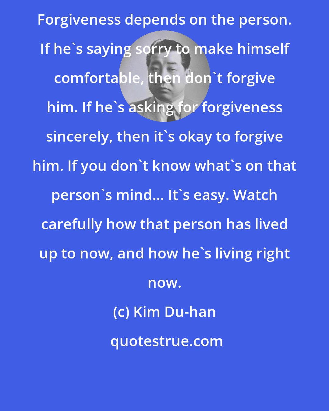 Kim Du-han: Forgiveness depends on the person. If he's saying sorry to make himself comfortable, then don't forgive him. If he's asking for forgiveness sincerely, then it's okay to forgive him. If you don't know what's on that person's mind... It's easy. Watch carefully how that person has lived up to now, and how he's living right now.
