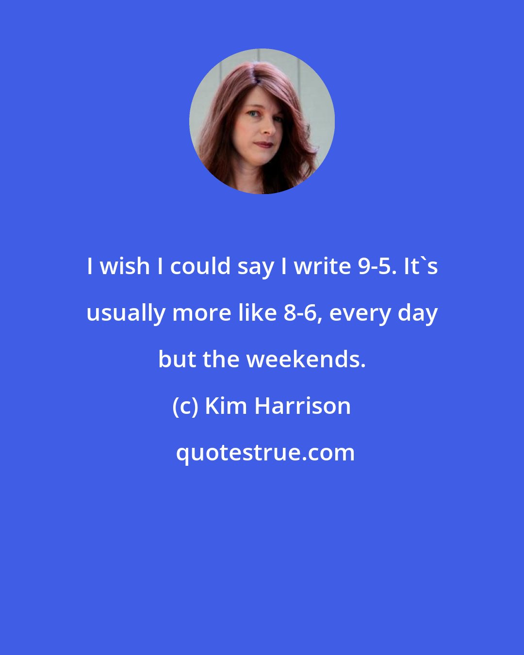 Kim Harrison: I wish I could say I write 9-5. It's usually more like 8-6, every day but the weekends.