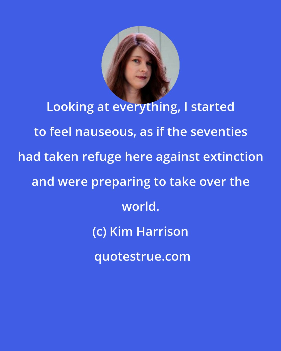 Kim Harrison: Looking at everything, I started to feel nauseous, as if the seventies had taken refuge here against extinction and were preparing to take over the world.