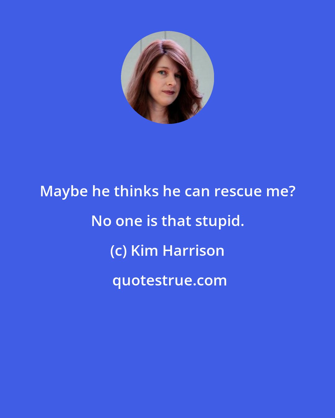 Kim Harrison: Maybe he thinks he can rescue me? No one is that stupid.