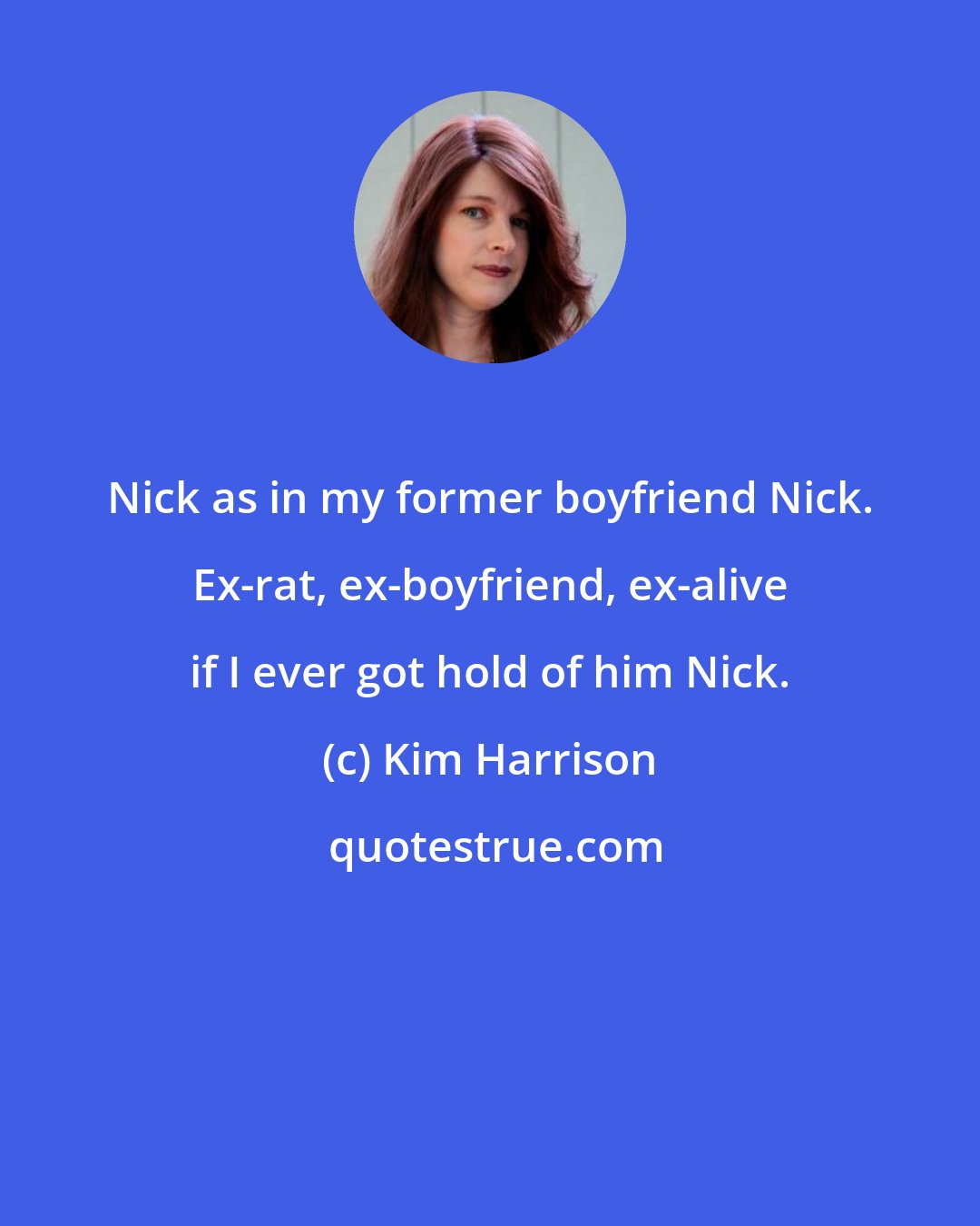 Kim Harrison: Nick as in my former boyfriend Nick. Ex-rat, ex-boyfriend, ex-alive if I ever got hold of him Nick.