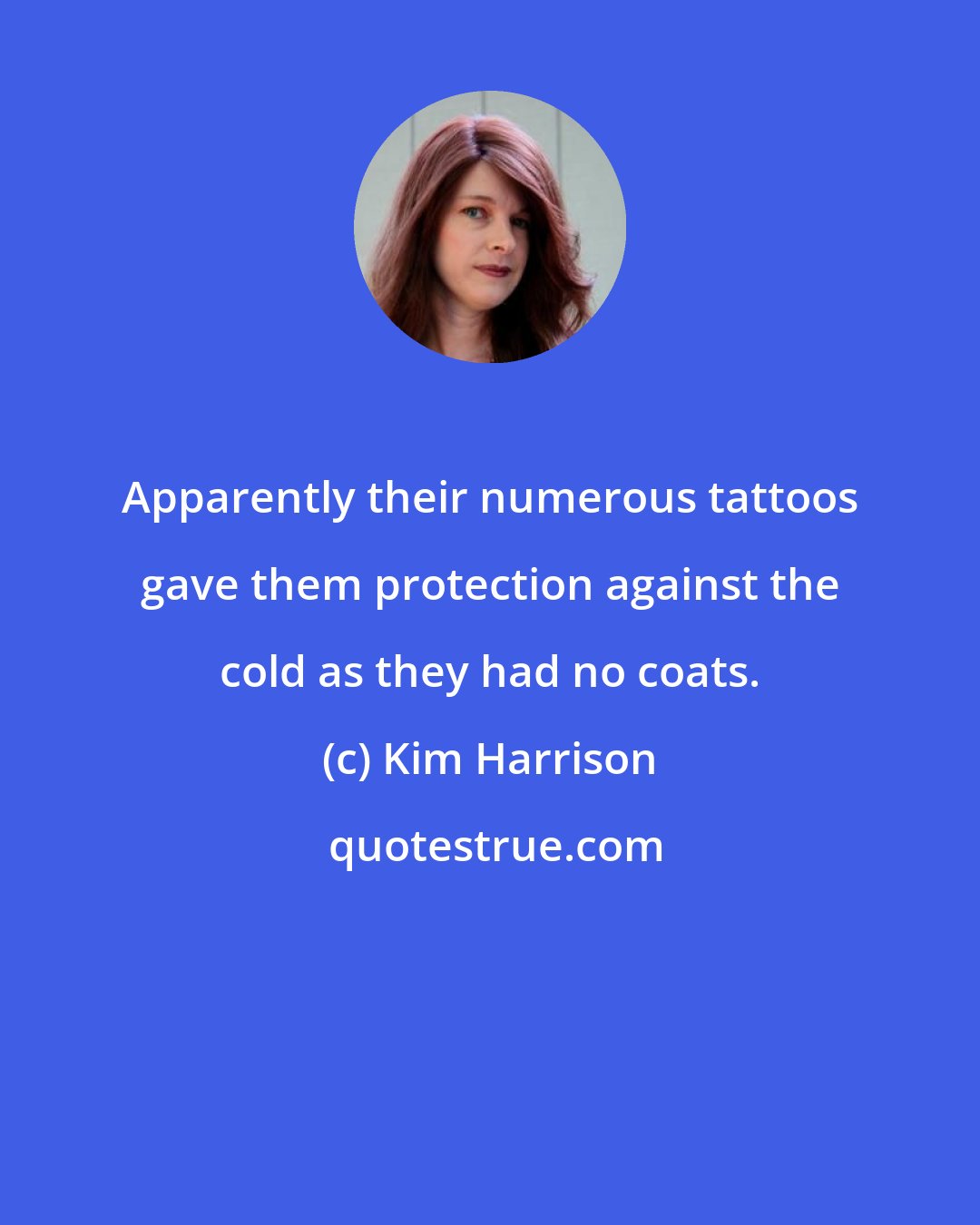 Kim Harrison: Apparently their numerous tattoos gave them protection against the cold as they had no coats.