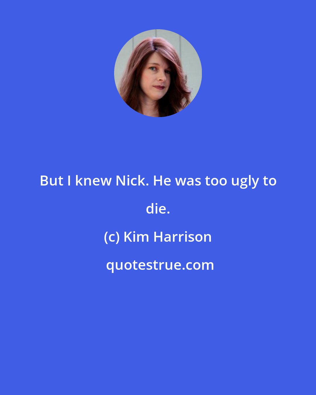 Kim Harrison: But I knew Nick. He was too ugly to die.