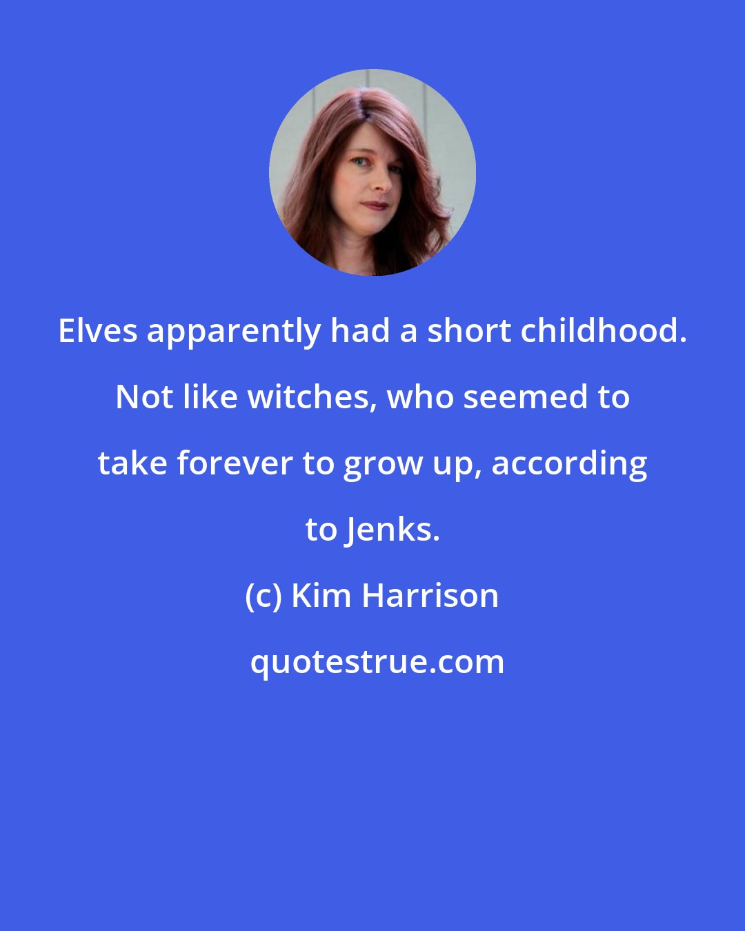 Kim Harrison: Elves apparently had a short childhood. Not like witches, who seemed to take forever to grow up, according to Jenks.