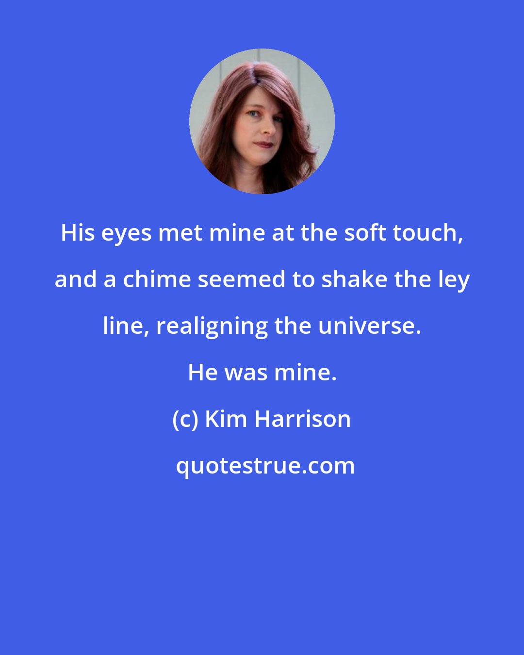 Kim Harrison: His eyes met mine at the soft touch, and a chime seemed to shake the ley line, realigning the universe. He was mine.