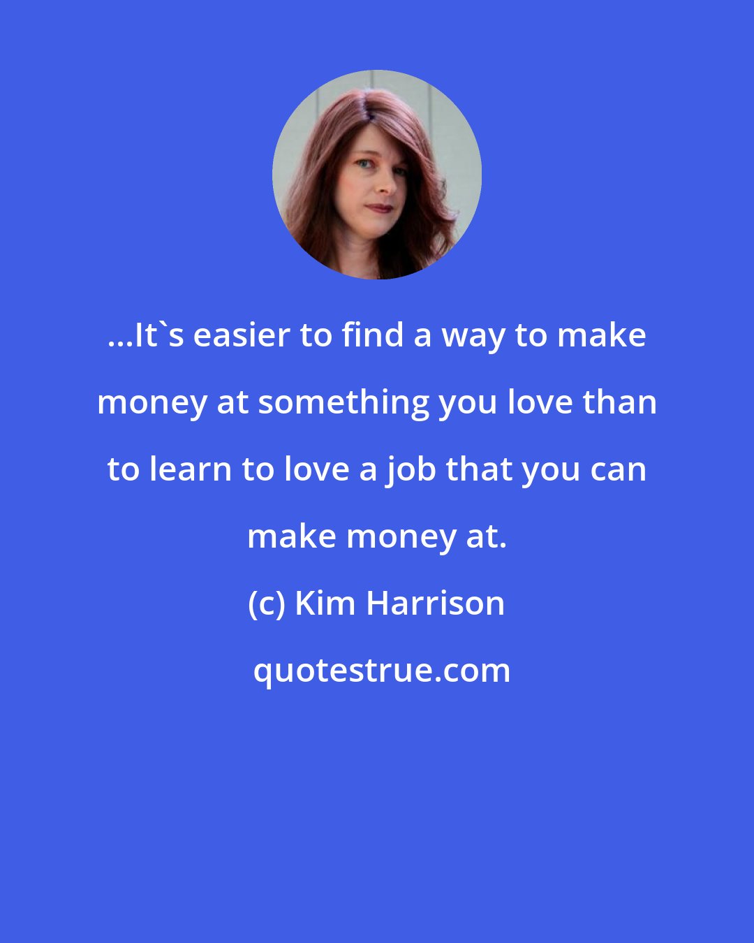 Kim Harrison: ...It's easier to find a way to make money at something you love than to learn to love a job that you can make money at.