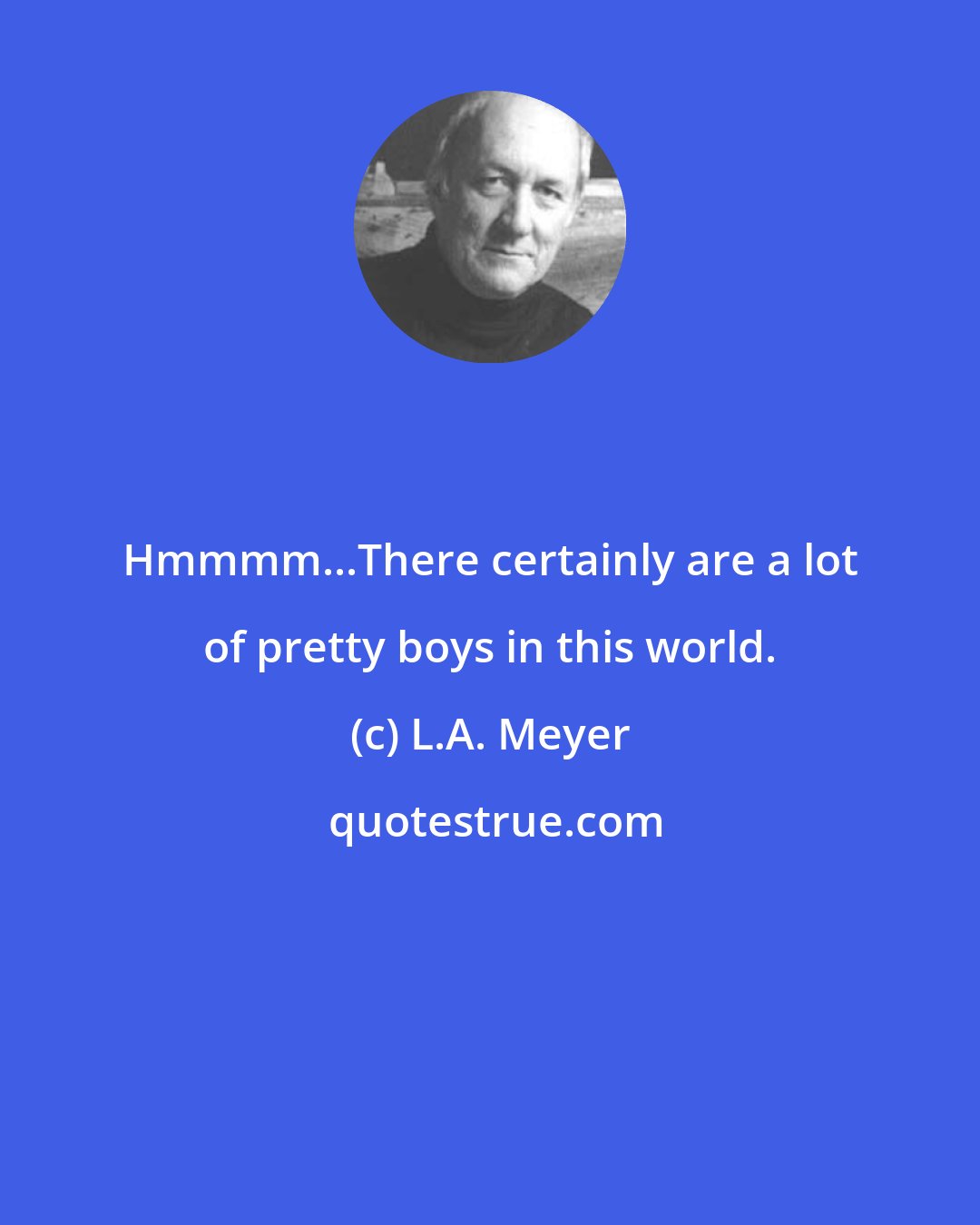 L.A. Meyer: Hmmmm...There certainly are a lot of pretty boys in this world.