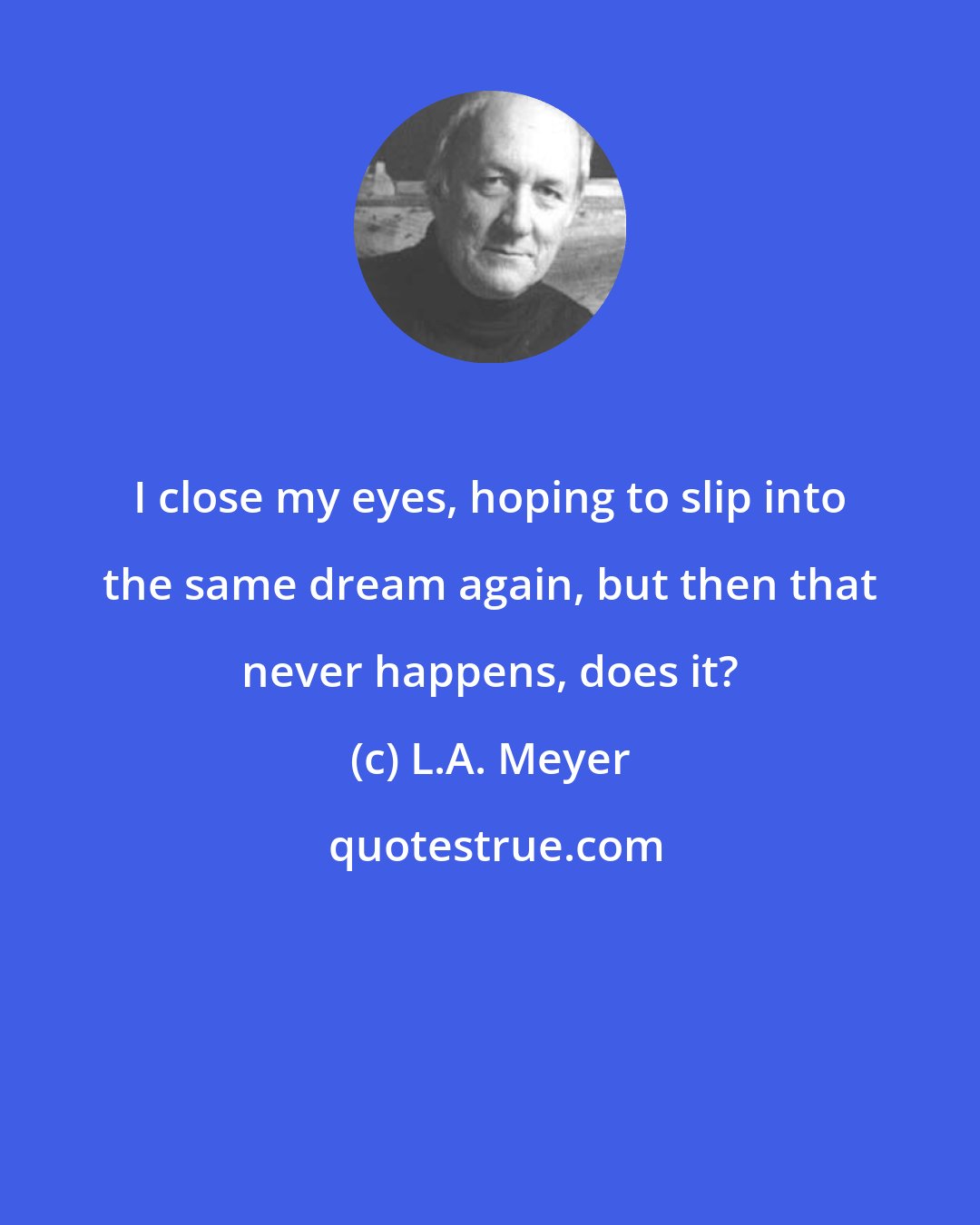 L.A. Meyer: I close my eyes, hoping to slip into the same dream again, but then that never happens, does it?