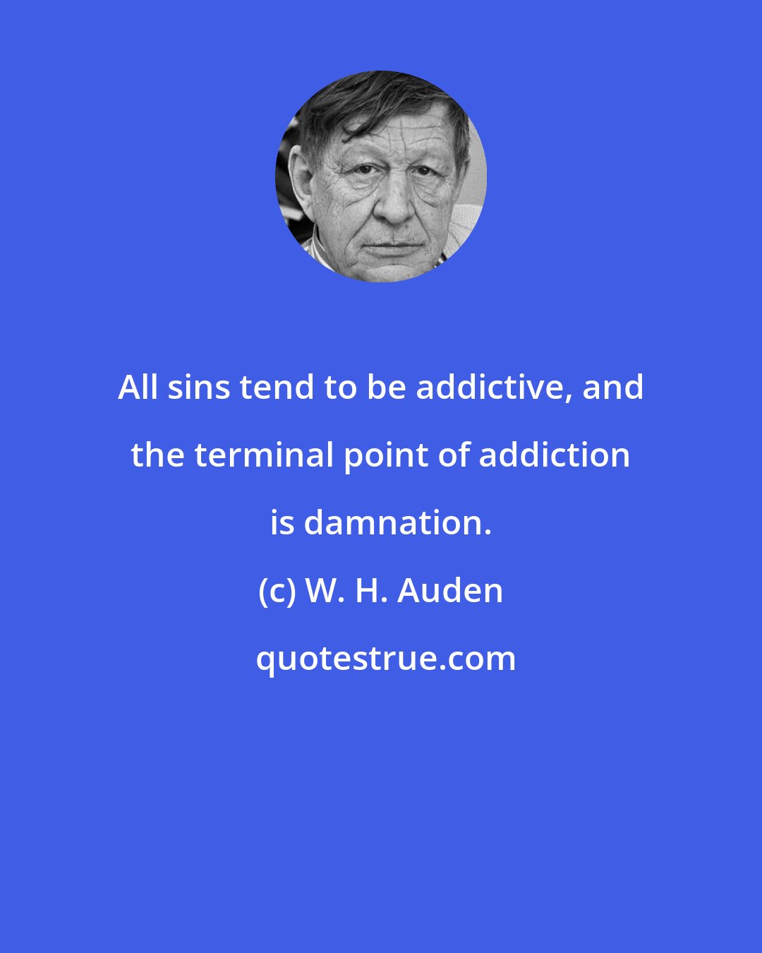 W. H. Auden: All sins tend to be addictive, and the terminal point of addiction is damnation.