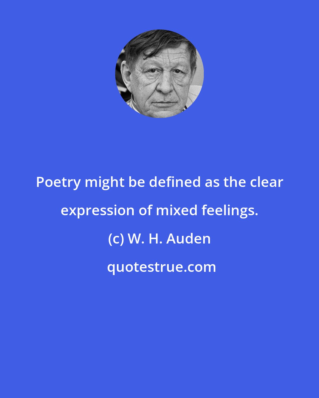 W. H. Auden: Poetry might be defined as the clear expression of mixed feelings.