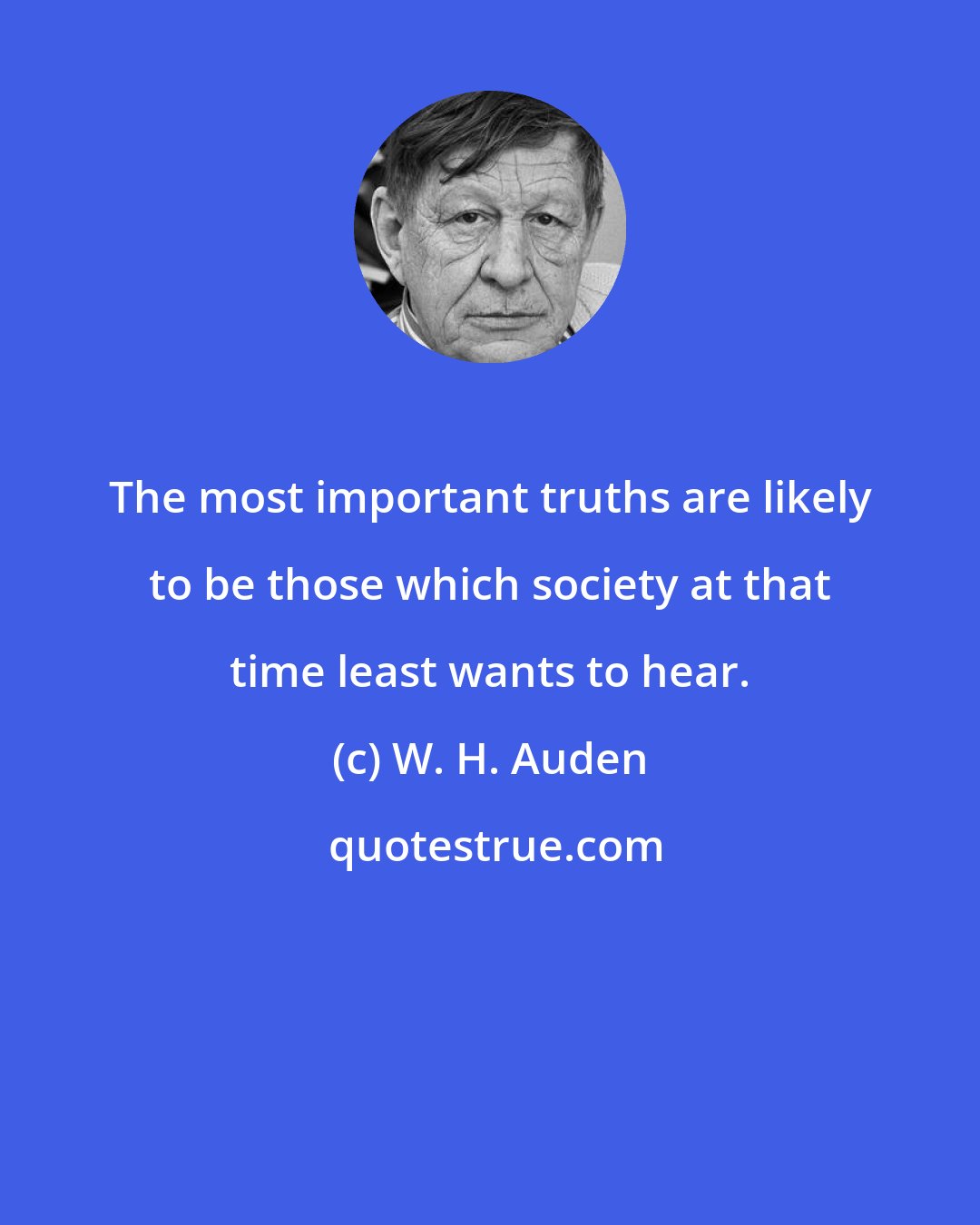 W. H. Auden: The most important truths are likely to be those which society at that time least wants to hear.