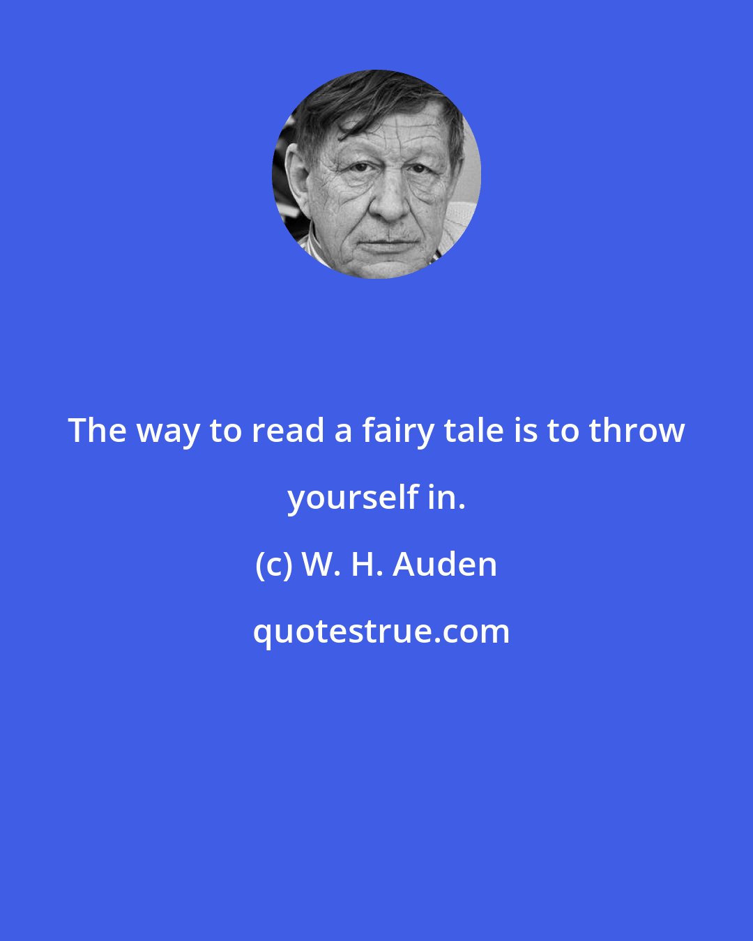 W. H. Auden: The way to read a fairy tale is to throw yourself in.