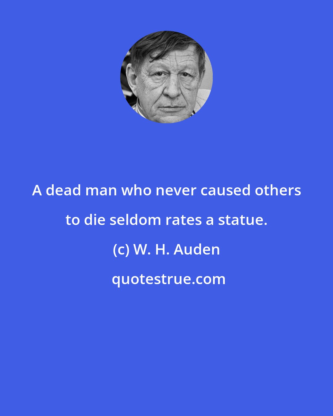 W. H. Auden: A dead man who never caused others to die seldom rates a statue.