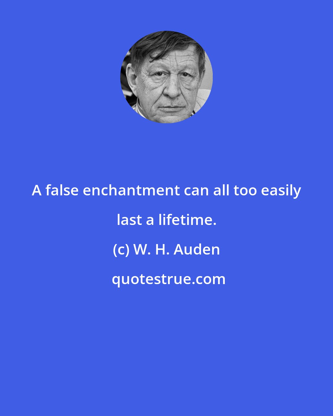 W. H. Auden: A false enchantment can all too easily last a lifetime.