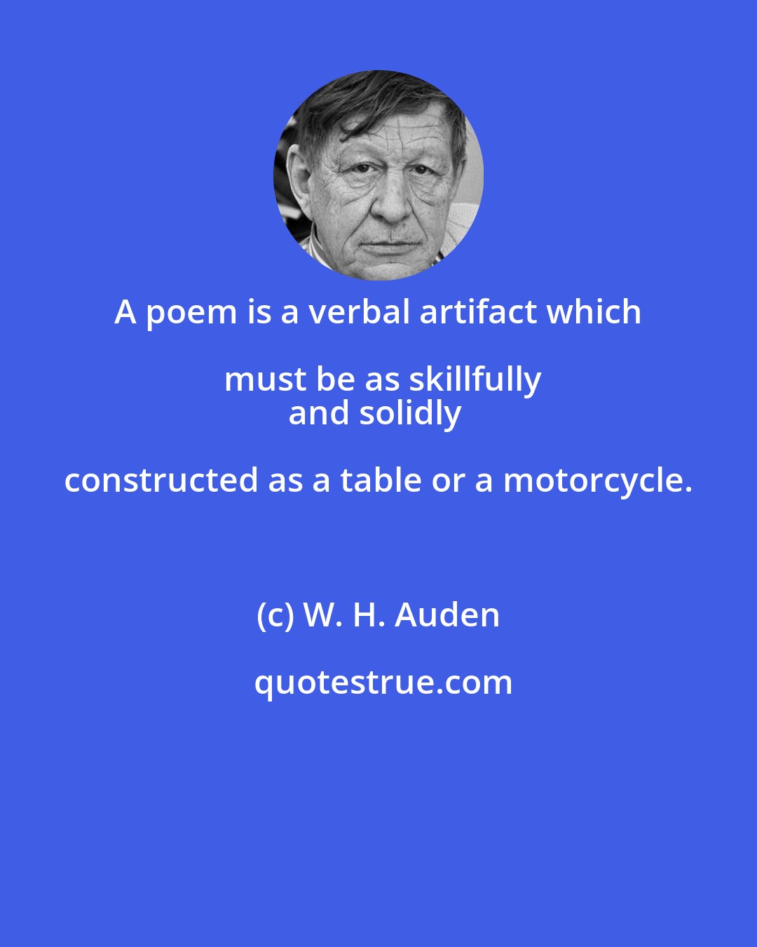 W. H. Auden: A poem is a verbal artifact which must be as skillfully
and solidly constructed as a table or a motorcycle.