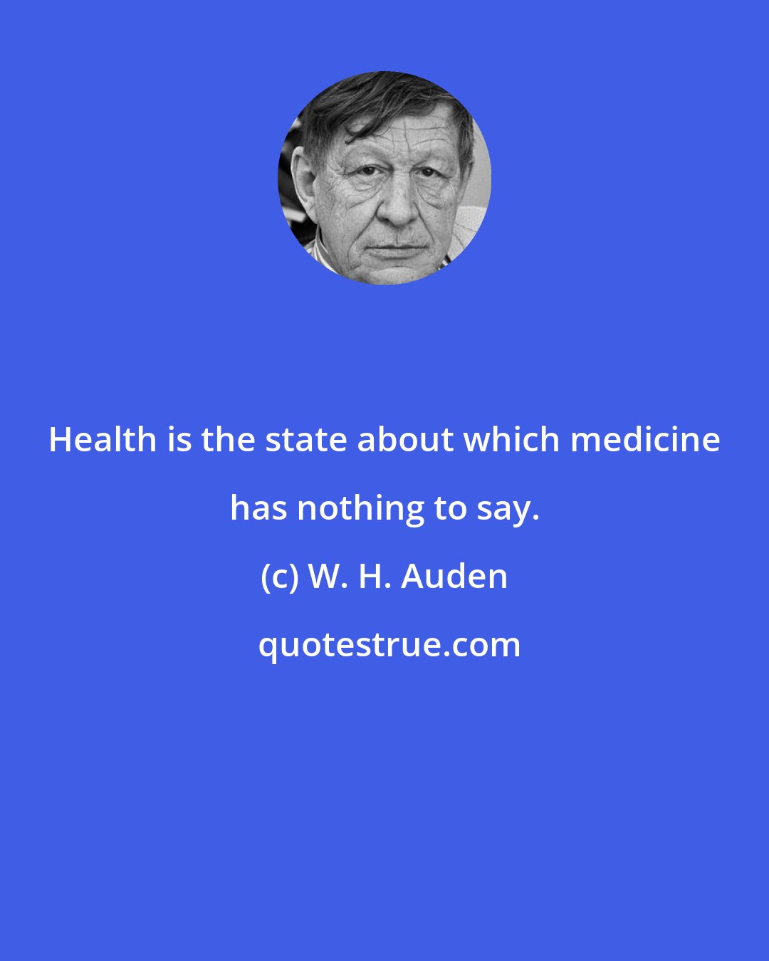 W. H. Auden: Health is the state about which medicine has nothing to say.