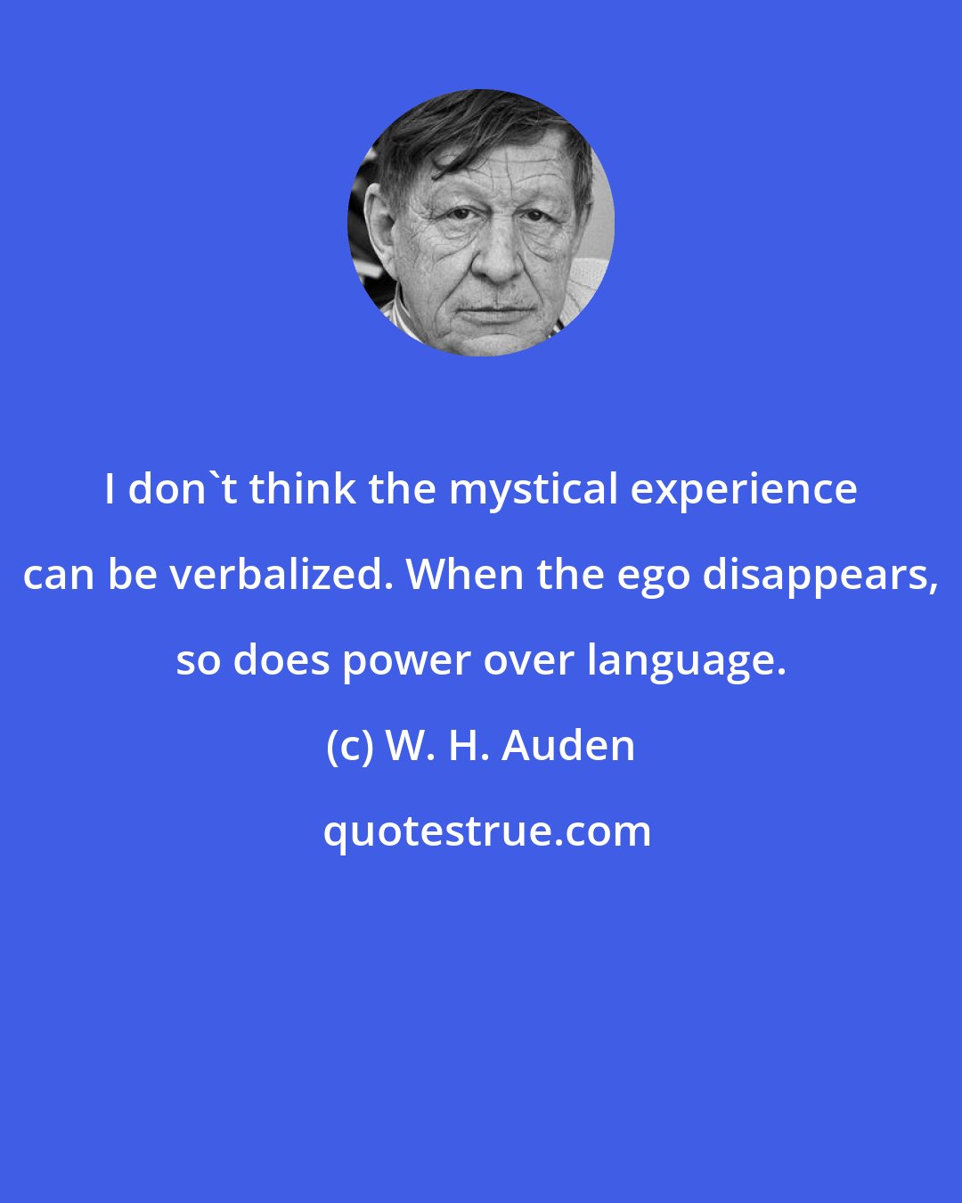 W. H. Auden: I don't think the mystical experience can be verbalized. When the ego disappears, so does power over language.