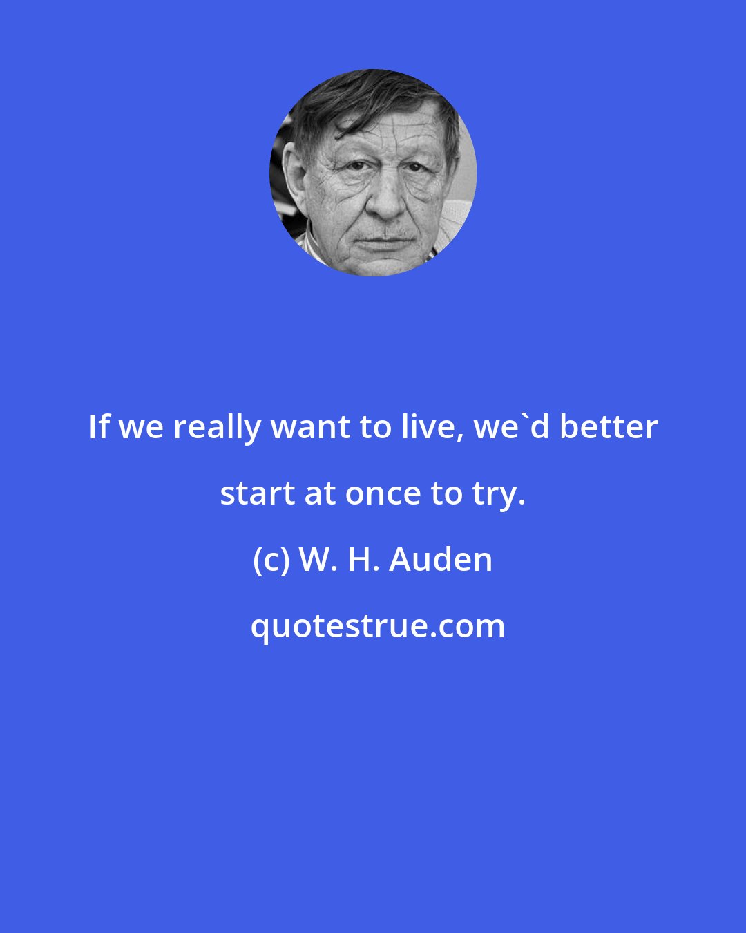 W. H. Auden: If we really want to live, we'd better start at once to try.