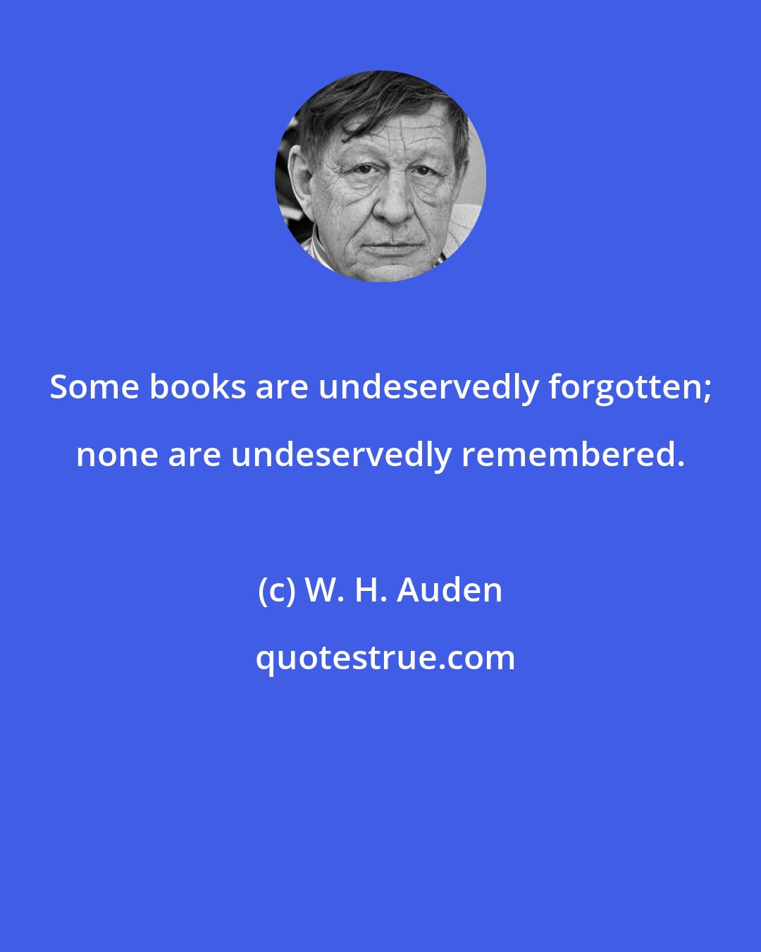 W. H. Auden: Some books are undeservedly forgotten; none are undeservedly remembered.