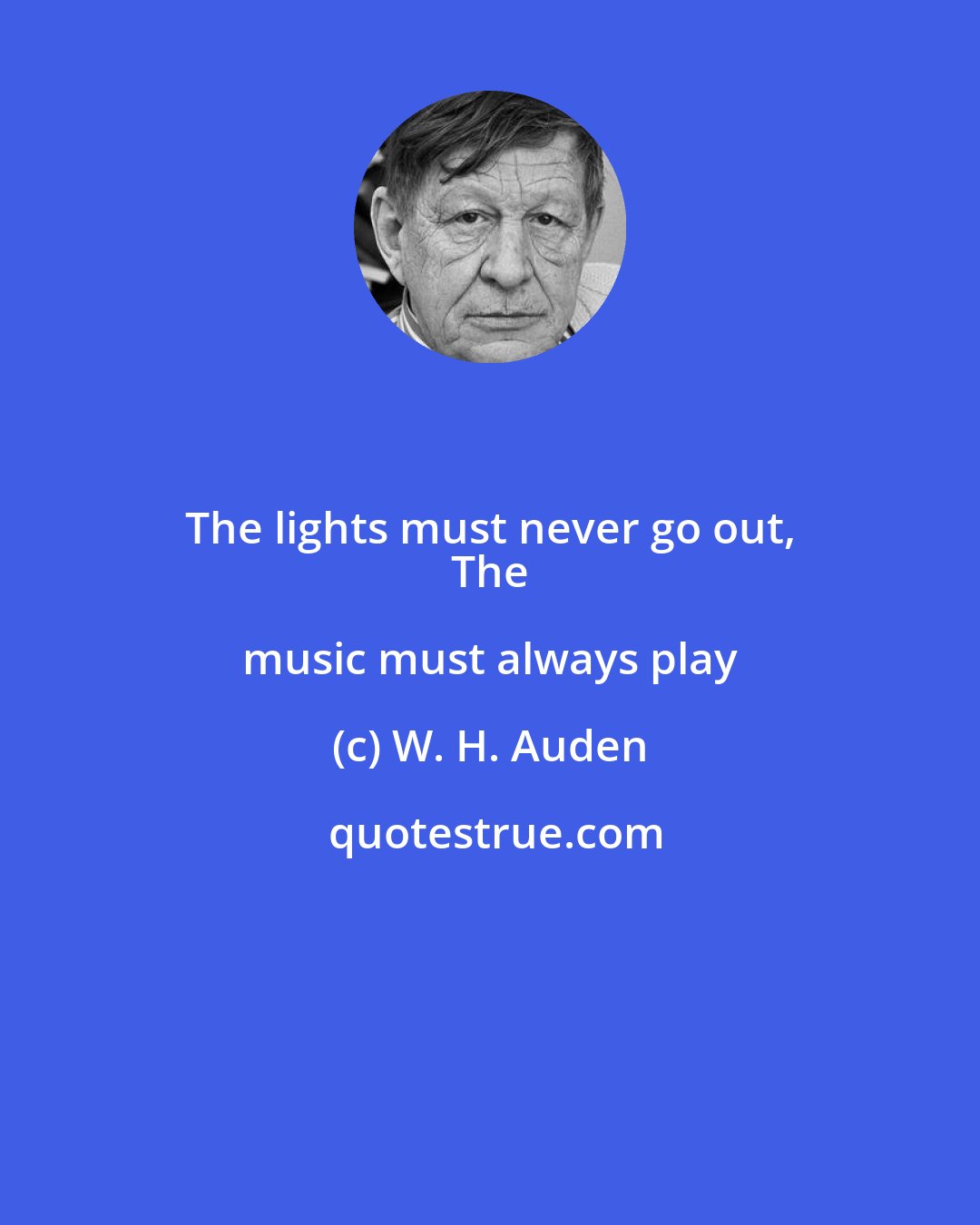 W. H. Auden: The lights must never go out, 
 The music must always play