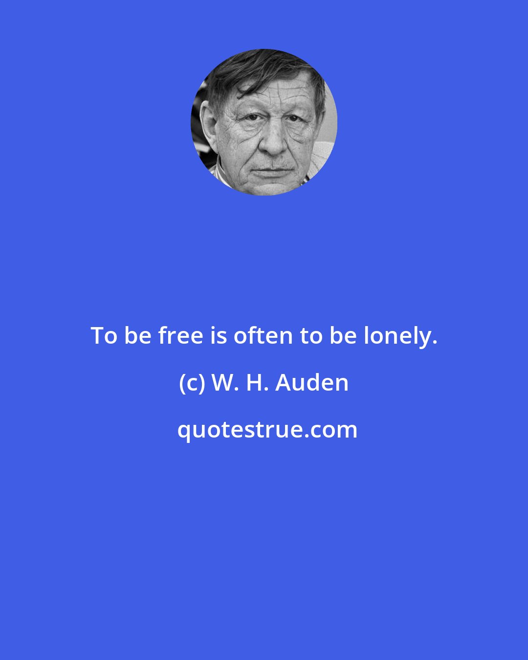 W. H. Auden: To be free is often to be lonely.