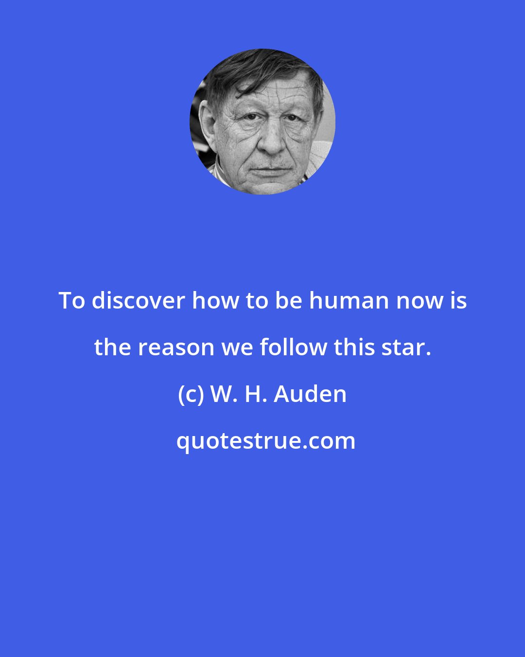 W. H. Auden: To discover how to be human now is the reason we follow this star.