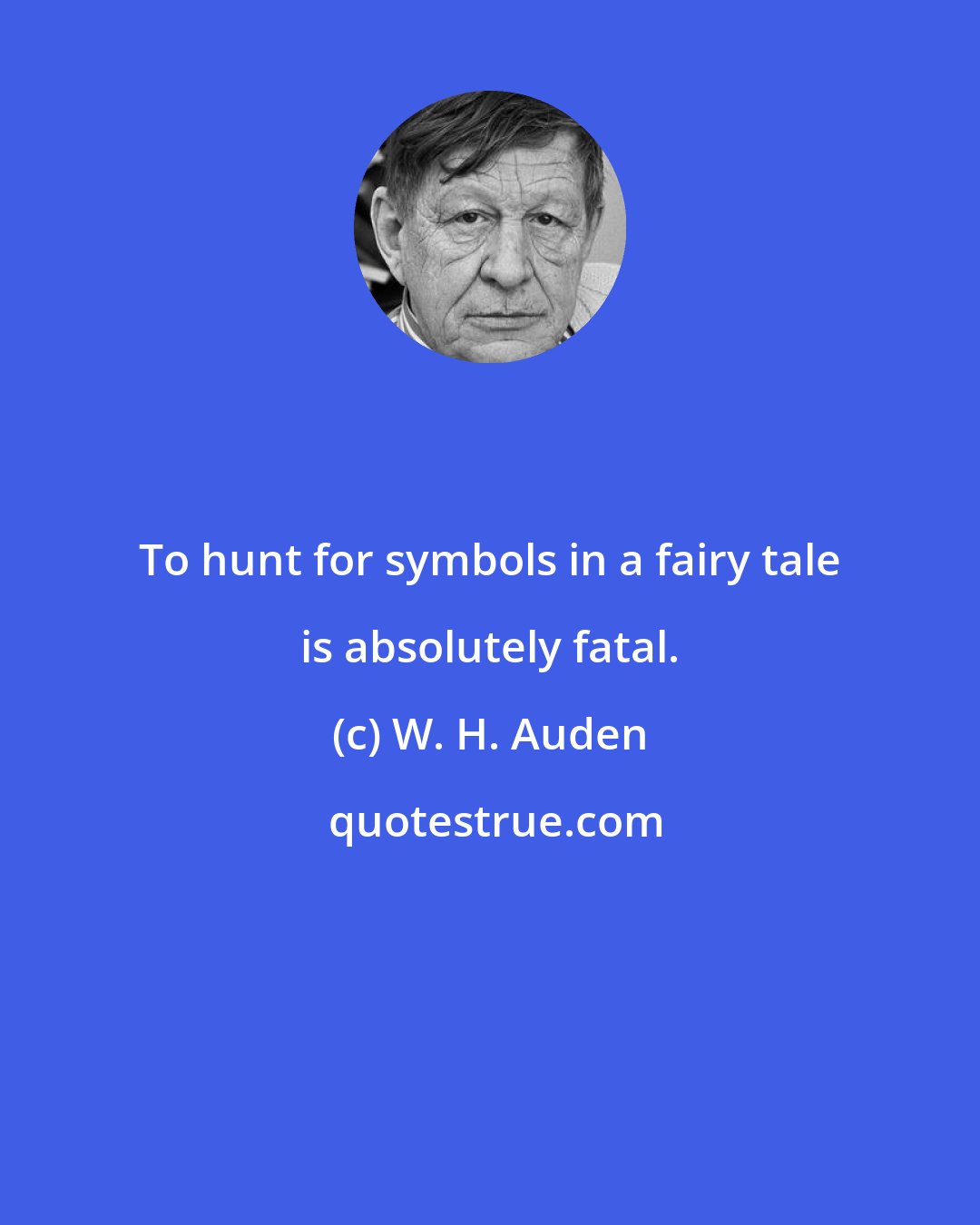 W. H. Auden: To hunt for symbols in a fairy tale is absolutely fatal.