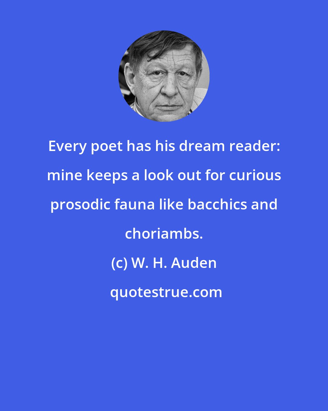 W. H. Auden: Every poet has his dream reader: mine keeps a look out for curious prosodic fauna like bacchics and choriambs.