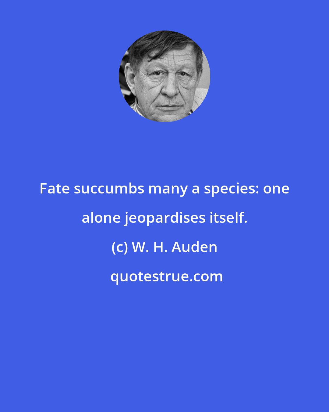 W. H. Auden: Fate succumbs many a species: one alone jeopardises itself.