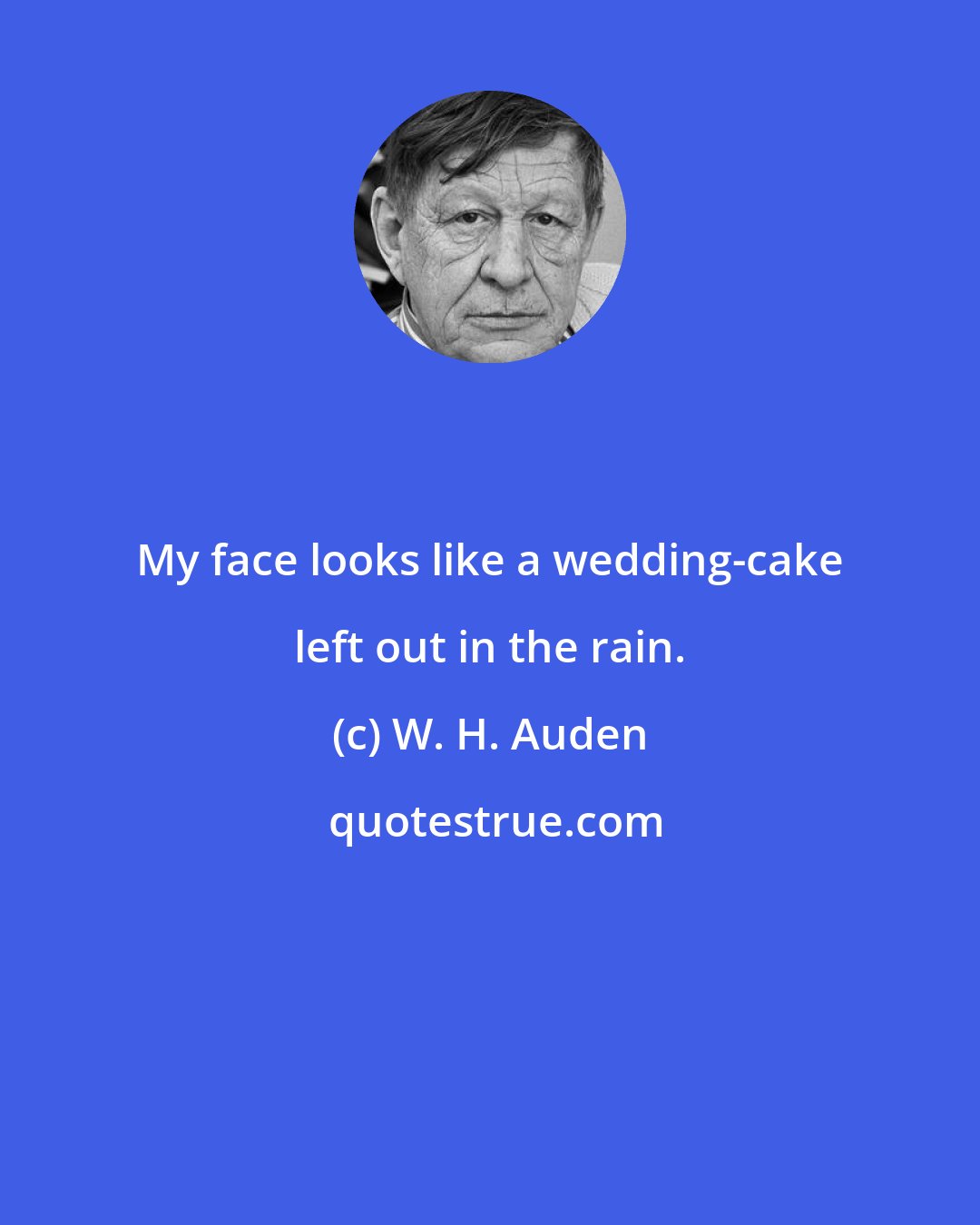 W. H. Auden: My face looks like a wedding-cake left out in the rain.