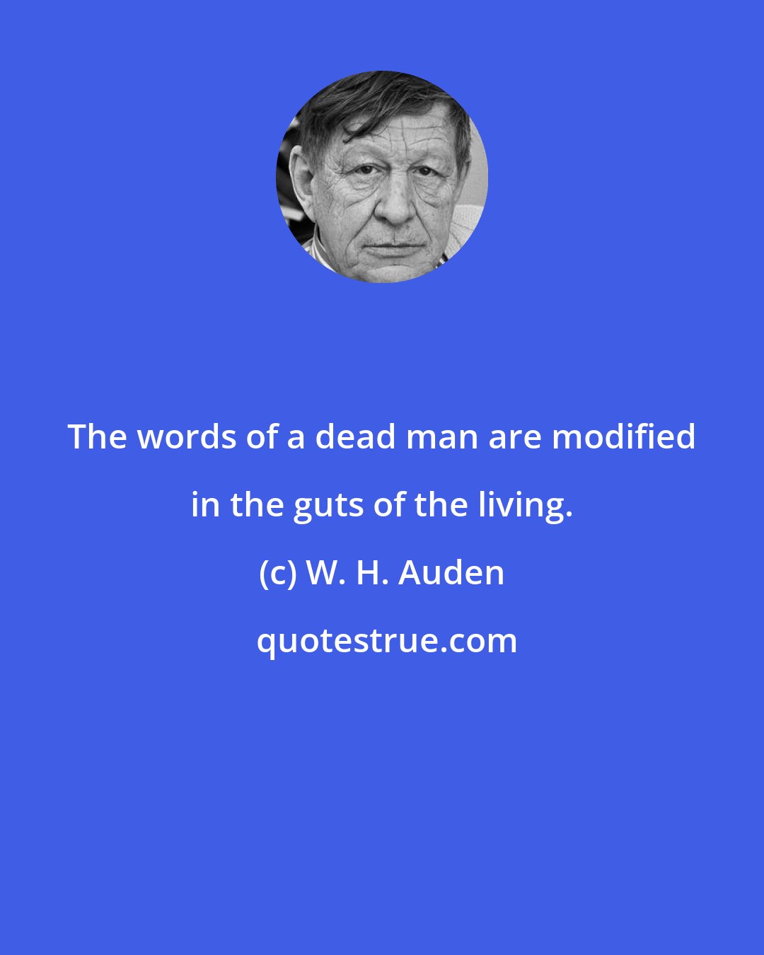 W. H. Auden: The words of a dead man are modified in the guts of the living.