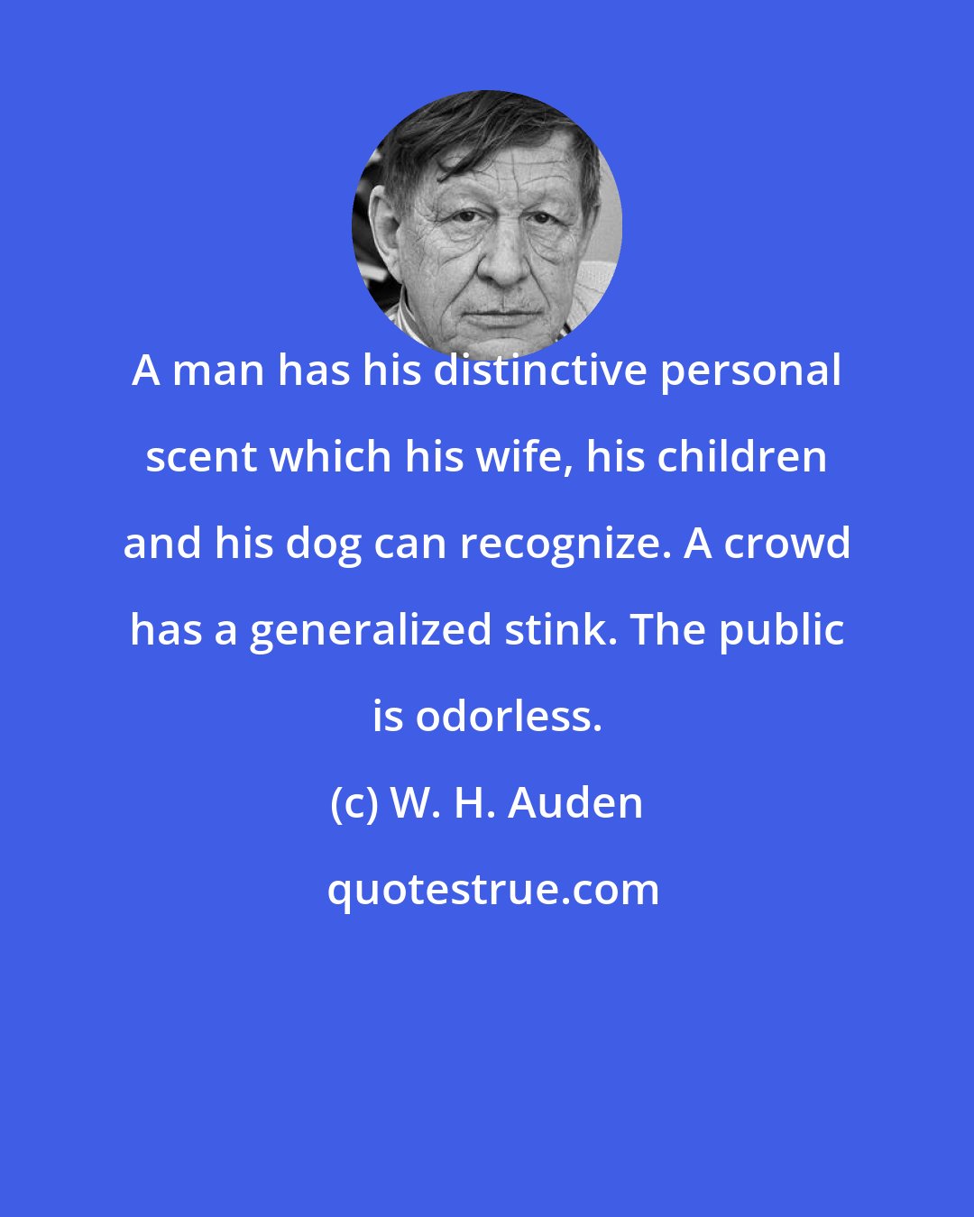 W. H. Auden: A man has his distinctive personal scent which his wife, his children and his dog can recognize. A crowd has a generalized stink. The public is odorless.