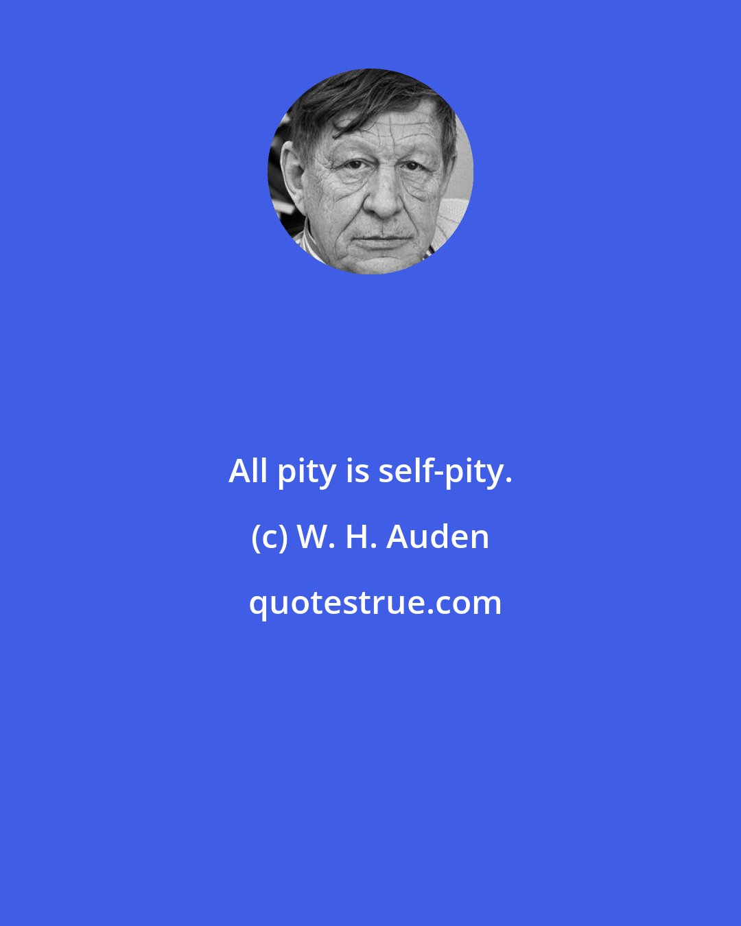 W. H. Auden: All pity is self-pity.