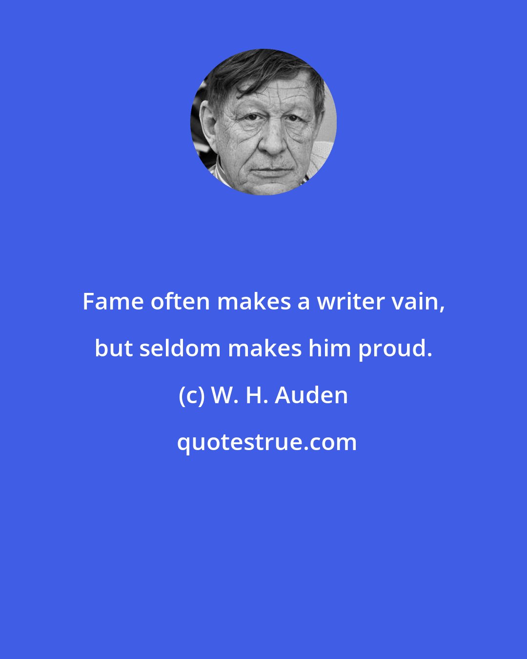 W. H. Auden: Fame often makes a writer vain, but seldom makes him proud.