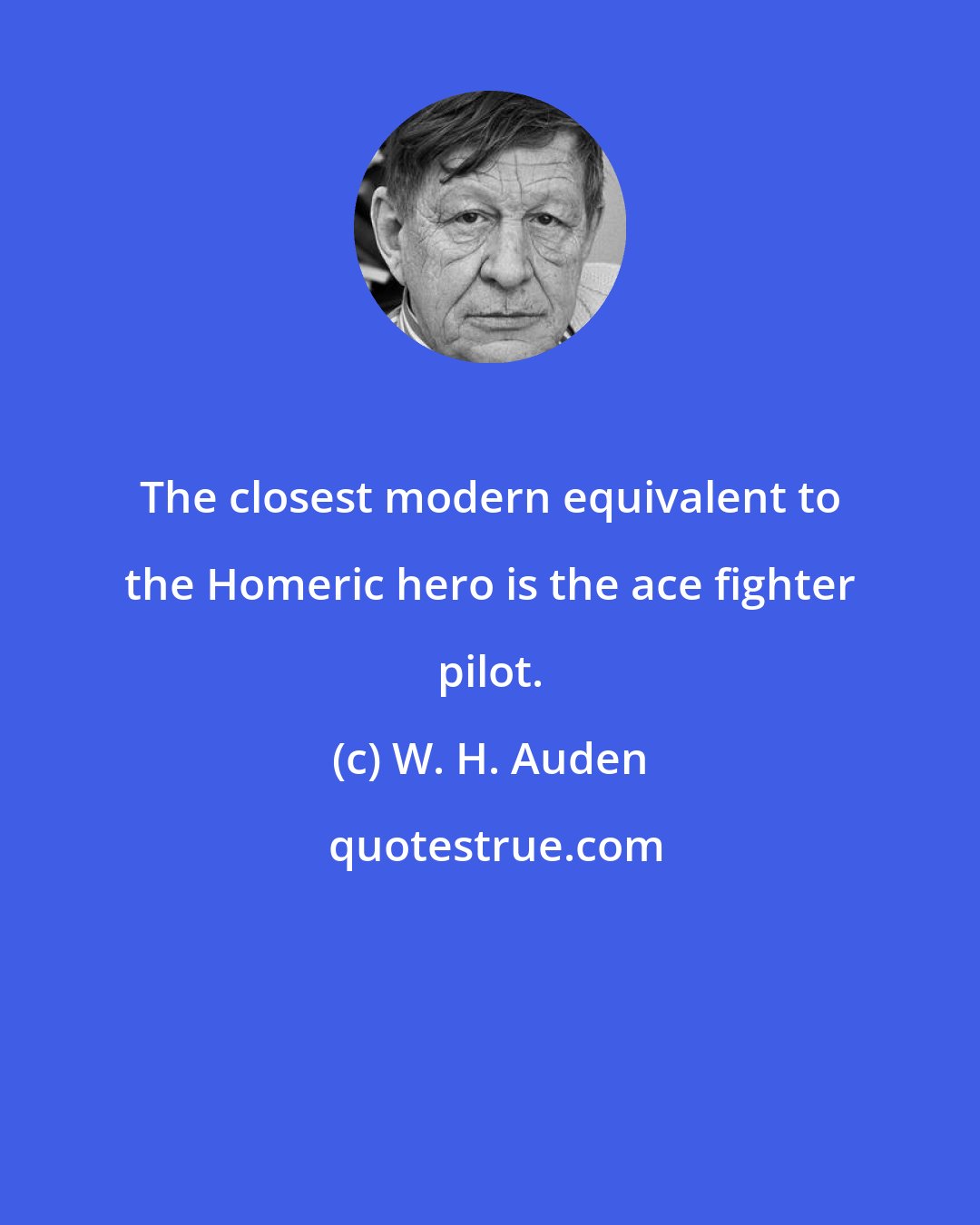 W. H. Auden: The closest modern equivalent to the Homeric hero is the ace fighter pilot.