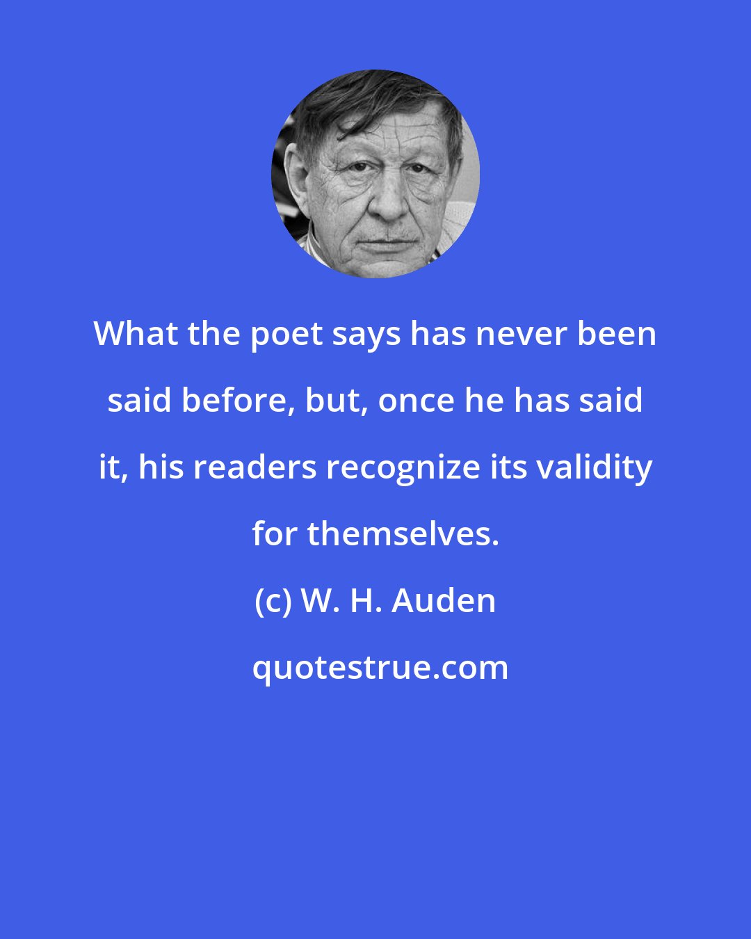 W. H. Auden: What the poet says has never been said before, but, once he has said it, his readers recognize its validity for themselves.