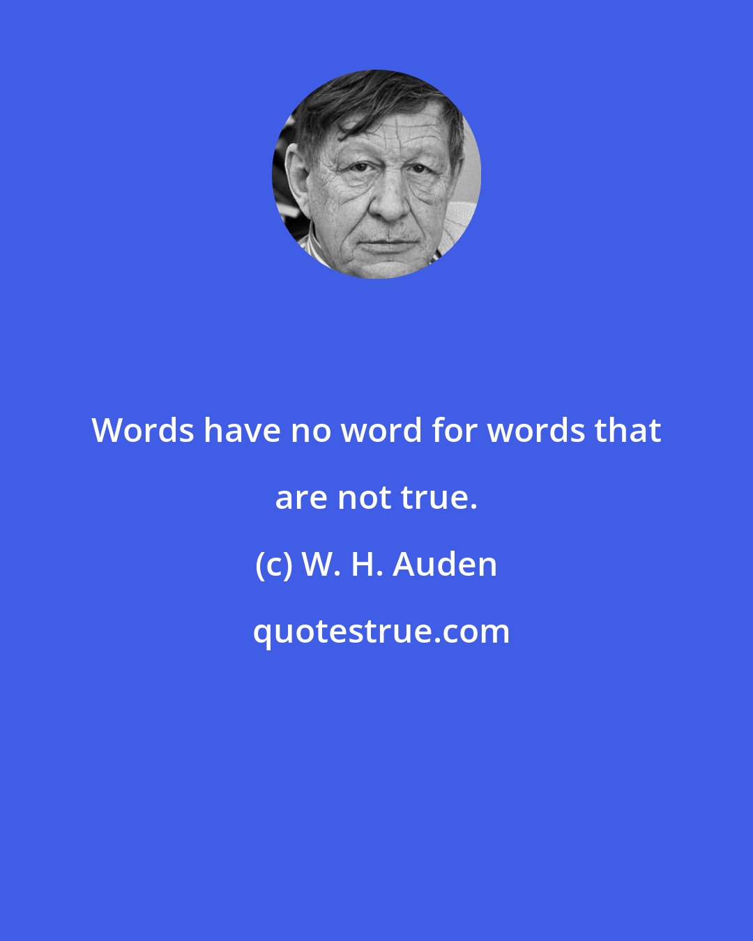 W. H. Auden: Words have no word for words that are not true.