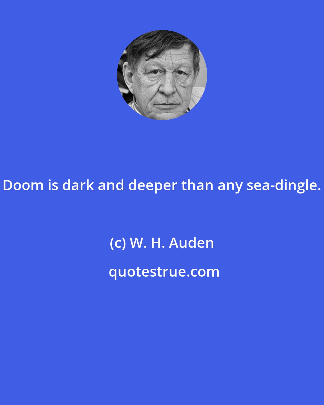 W. H. Auden: Doom is dark and deeper than any sea-dingle.