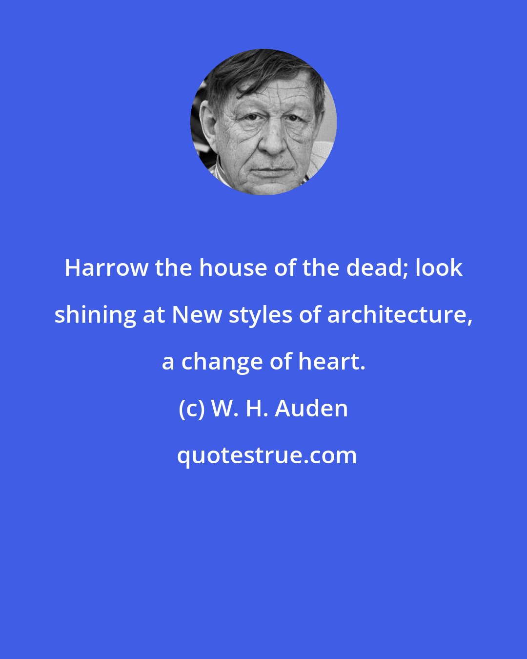 W. H. Auden: Harrow the house of the dead; look shining at New styles of architecture, a change of heart.