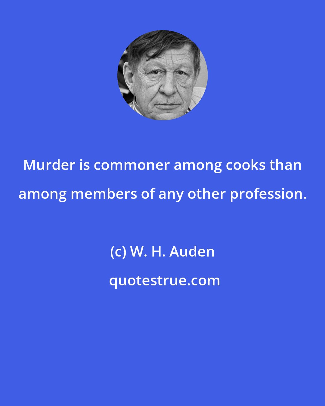 W. H. Auden: Murder is commoner among cooks than among members of any other profession.