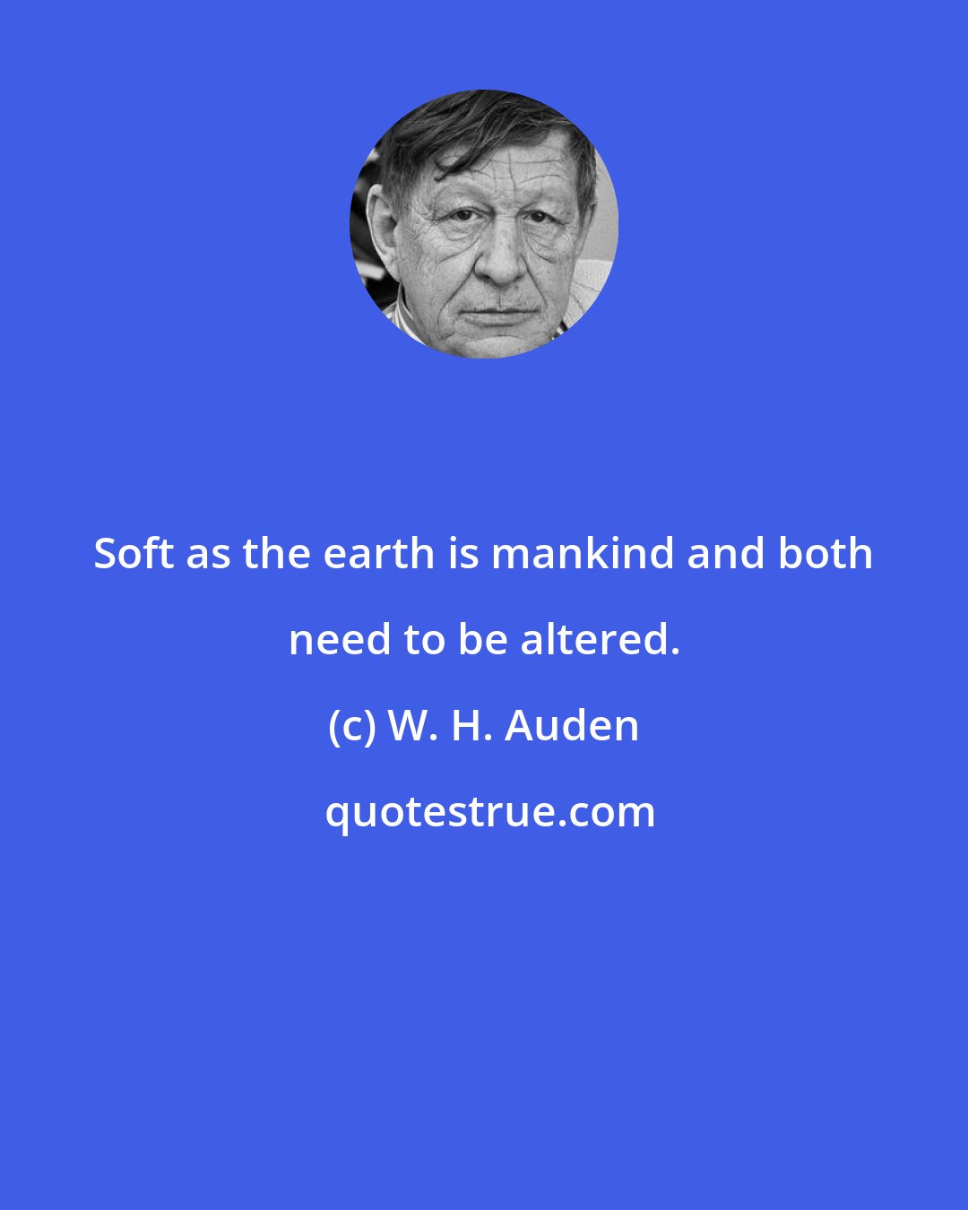 W. H. Auden: Soft as the earth is mankind and both need to be altered.