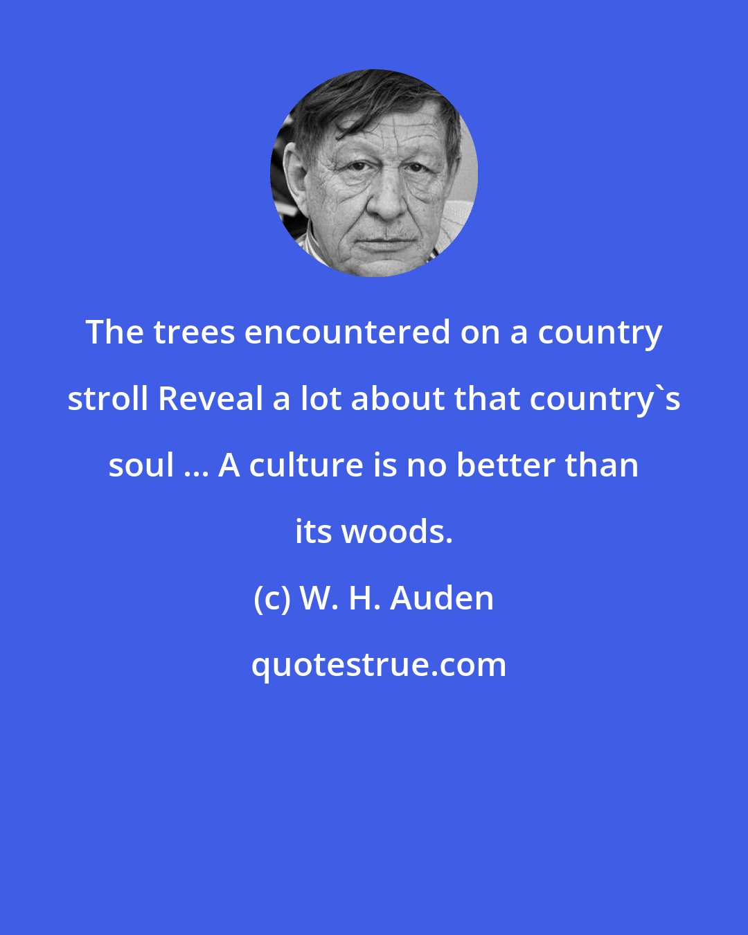 W. H. Auden: The trees encountered on a country stroll Reveal a lot about that country's soul ... A culture is no better than its woods.