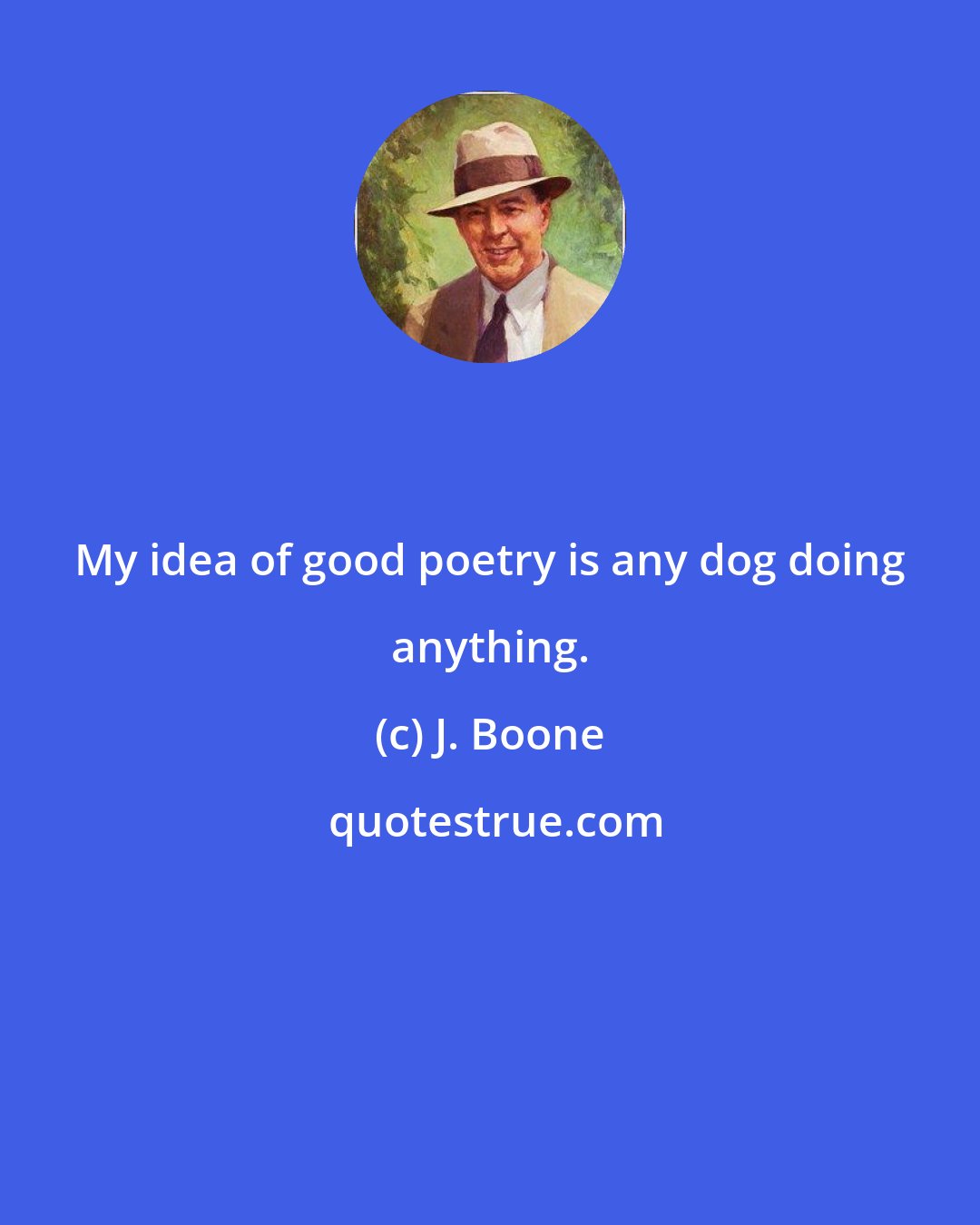 J. Boone: My idea of good poetry is any dog doing anything.