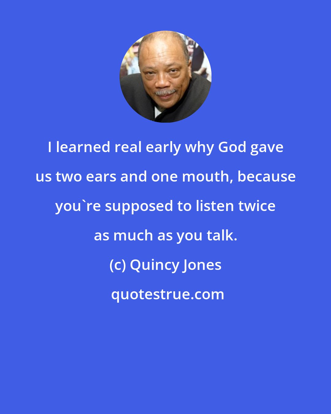 Quincy Jones: I learned real early why God gave us two ears and one mouth, because you're supposed to listen twice as much as you talk.