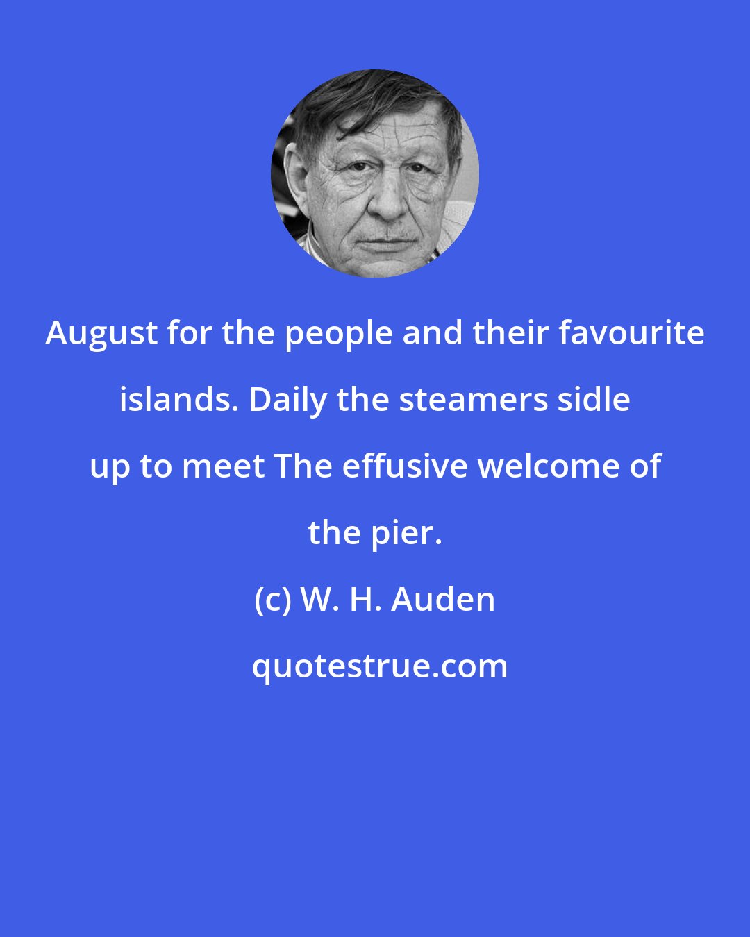 W. H. Auden: August for the people and their favourite islands. Daily the steamers sidle up to meet The effusive welcome of the pier.